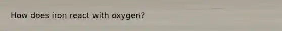 How does iron react with oxygen?