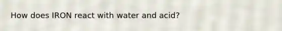 How does IRON react with water and acid?