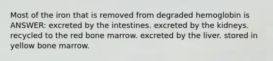 Most of the iron that is removed from degraded hemoglobin is ANSWER: excreted by the intestines. excreted by the kidneys. recycled to the red bone marrow. excreted by the liver. stored in yellow bone marrow.