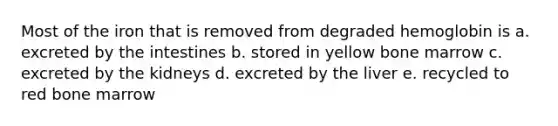 Most of the iron that is removed from degraded hemoglobin is a. excreted by the intestines b. stored in yellow bone marrow c. excreted by the kidneys d. excreted by the liver e. recycled to red bone marrow