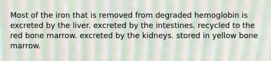 Most of the iron that is removed from degraded hemoglobin is excreted by the liver. excreted by the intestines. recycled to the red bone marrow. excreted by the kidneys. stored in yellow bone marrow.