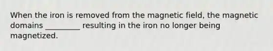 When the iron is removed from the magnetic field, the magnetic domains _________ resulting in the iron no longer being magnetized.