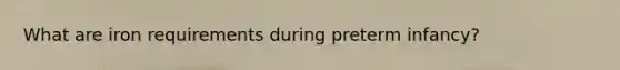 What are iron requirements during preterm infancy?