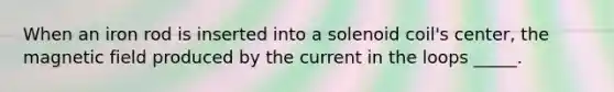 When an iron rod is inserted into a solenoid coil's center, the magnetic field produced by the current in the loops _____.