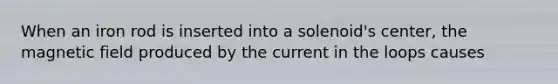 When an iron rod is inserted into a solenoid's center, the magnetic field produced by the current in the loops causes