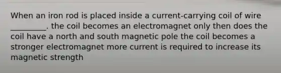 When an iron rod is placed inside a current-carrying coil of wire _________. the coil becomes an electromagnet only then does the coil have a north and south magnetic pole the coil becomes a stronger electromagnet more current is required to increase its magnetic strength