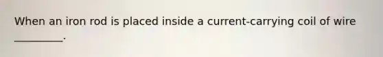 When an iron rod is placed inside a current-carrying coil of wire _________.