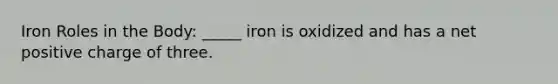 Iron Roles in the Body: _____ iron is oxidized and has a net positive charge of three.