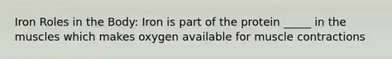 Iron Roles in the Body: Iron is part of the protein _____ in the muscles which makes oxygen available for muscle contractions