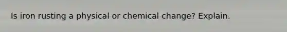 Is iron rusting a physical or chemical change? Explain.