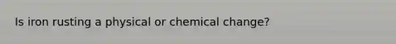 Is iron rusting a physical or chemical change?