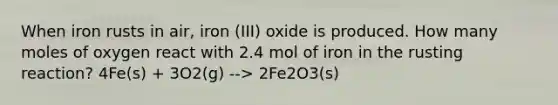 When iron rusts in air, iron (III) oxide is produced. How many moles of oxygen react with 2.4 mol of iron in the rusting reaction? 4Fe(s) + 3O2(g) --> 2Fe2O3(s)