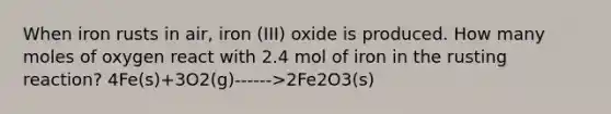 When iron rusts in air, iron (III) oxide is produced. How many moles of oxygen react with 2.4 mol of iron in the rusting reaction? 4Fe(s)+3O2(g)------>2Fe2O3(s)