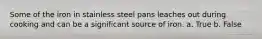 Some of the iron in stainless steel pans leaches out during cooking and can be a significant source of iron. a. True b. False