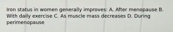 Iron status in women generally improves: A. After menopause B. With daily exercise C. As muscle mass decreases D. During perimenopause