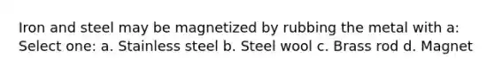 Iron and steel may be magnetized by rubbing the metal with a: Select one: a. Stainless steel b. Steel wool c. Brass rod d. Magnet