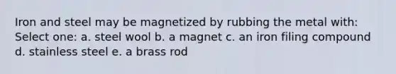 Iron and steel may be magnetized by rubbing the metal with: Select one: a. steel wool b. a magnet c. an iron filing compound d. stainless steel e. a brass rod