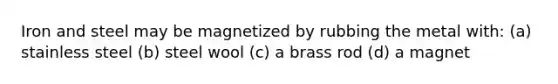 Iron and steel may be magnetized by rubbing the metal with: (a) stainless steel (b) steel wool (c) a brass rod (d) a magnet