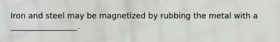 Iron and steel may be magnetized by rubbing the metal with a _________________.