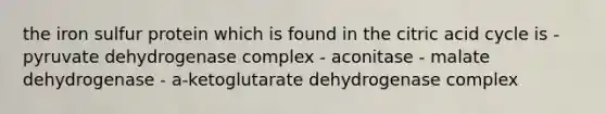 the iron sulfur protein which is found in the citric acid cycle is - pyruvate dehydrogenase complex - aconitase - malate dehydrogenase - a-ketoglutarate dehydrogenase complex