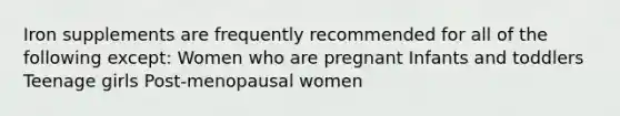 Iron supplements are frequently recommended for all of the following except: Women who are pregnant Infants and toddlers Teenage girls Post-menopausal women