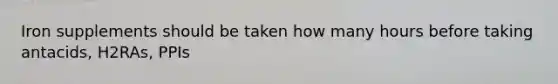 Iron supplements should be taken how many hours before taking antacids, H2RAs, PPIs