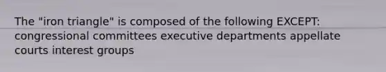 The "iron triangle" is composed of the following EXCEPT: congressional committees executive departments appellate courts interest groups