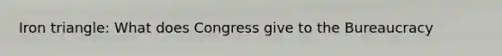 Iron triangle: What does Congress give to the Bureaucracy