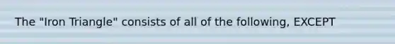 The "Iron Triangle" consists of all of the following, EXCEPT