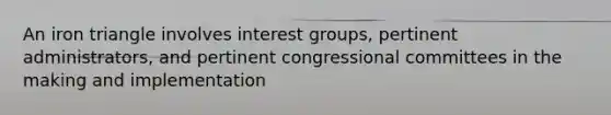 An iron triangle involves interest groups, pertinent administrators, and pertinent congressional committees in the making and implementation