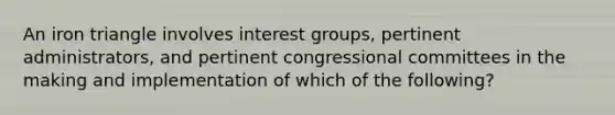 An iron triangle involves interest groups, pertinent administrators, and pertinent congressional committees in the making and implementation of which of the following?