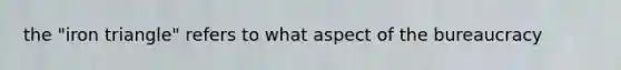 the "iron triangle" refers to what aspect of the bureaucracy