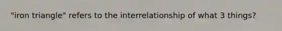 "iron triangle" refers to the interrelationship of what 3 things?