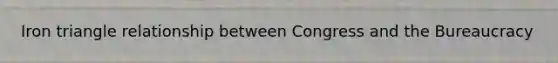 Iron triangle relationship between Congress and the Bureaucracy