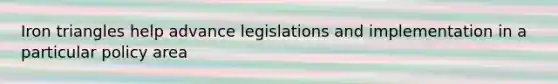 Iron triangles help advance legislations and implementation in a particular policy area