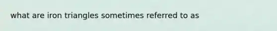 what are iron triangles sometimes referred to as