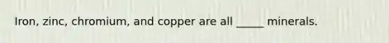 Iron, zinc, chromium, and copper are all _____ minerals.