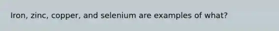 Iron, zinc, copper, and selenium are examples of what?