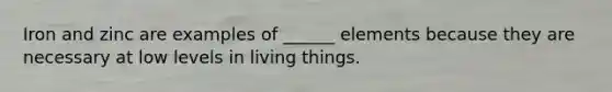 Iron and zinc are examples of ______ elements because they are necessary at low levels in living things.