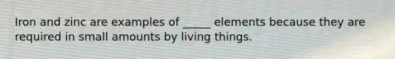 Iron and zinc are examples of _____ elements because they are required in small amounts by living things.