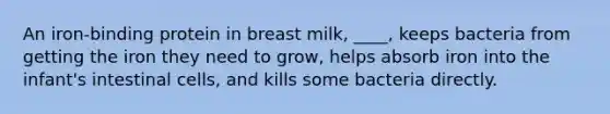 An iron-binding protein in breast milk, ____, keeps bacteria from getting the iron they need to grow, helps absorb iron into the infant's intestinal cells, and kills some bacteria directly.