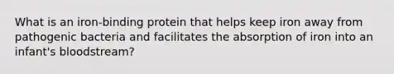 What is an iron-binding protein that helps keep iron away from pathogenic bacteria and facilitates the absorption of iron into an infant's bloodstream?