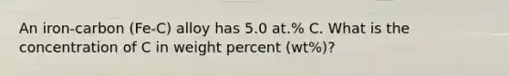 An iron-carbon (Fe-C) alloy has 5.0 at.% C. What is the concentration of C in weight percent (wt%)?