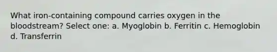 What iron-containing compound carries oxygen in the bloodstream? Select one: a. Myoglobin b. Ferritin c. Hemoglobin d. Transferrin