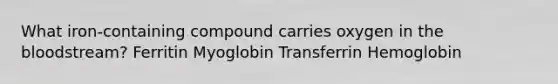 What iron-containing compound carries oxygen in the bloodstream? Ferritin Myoglobin Transferrin Hemoglobin