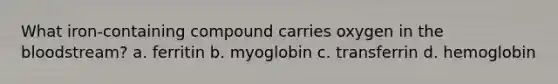 What iron-containing compound carries oxygen in the bloodstream? a. ferritin b. myoglobin c. transferrin d. hemoglobin