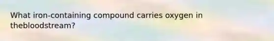What iron-containing compound carries oxygen in thebloodstream?