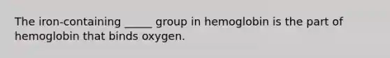 The iron-containing _____ group in hemoglobin is the part of hemoglobin that binds oxygen.