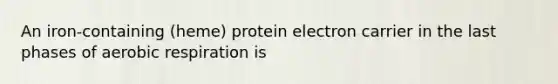 An iron-containing (heme) protein electron carrier in the last phases of aerobic respiration is