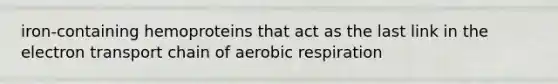 iron-containing hemoproteins that act as the last link in the electron transport chain of aerobic respiration